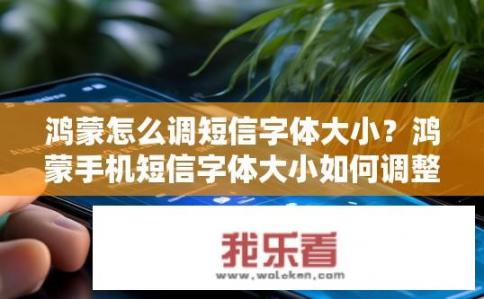 鸿蒙怎么调短信字体大小？鸿蒙手机短信字体大小如何调整?