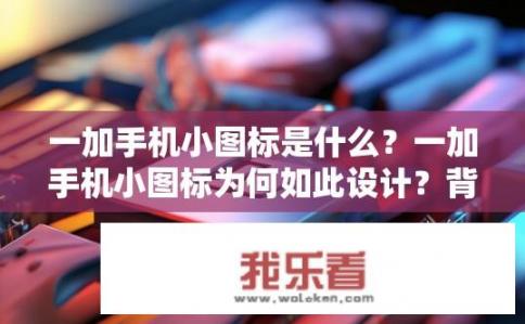 一加手机小图标是什么？一加手机小图标为何如此设计？背后的深意解析