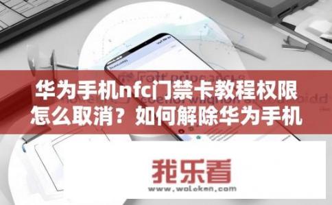 华为手机nfc门禁卡教程权限怎么取消？如何解除华为手机NFC门禁卡教程权限?