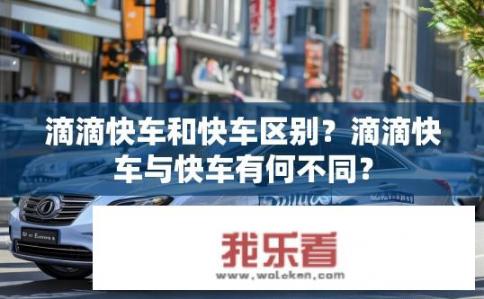 滴滴快车和快车区别？滴滴快车与快车有何不同？