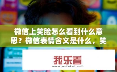 微信上笑脸怎么看到什么意思？微信表情含义是什么，笑脸代表什么?