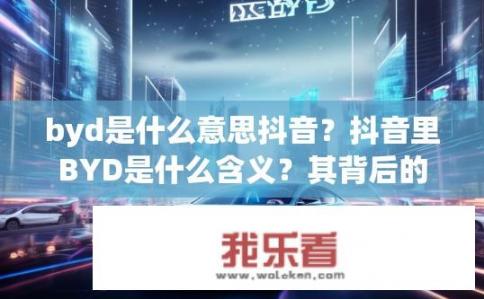byd是什么意思抖音？抖音里BYD是什么含义？其背后的科技和汽车行业的发展历程探讨