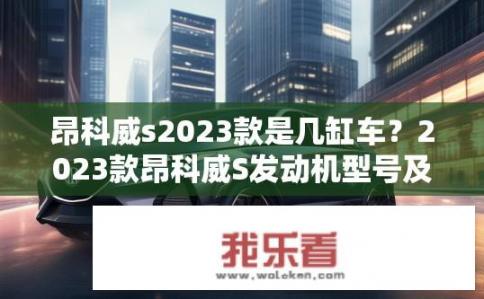 昂科威s2023款是几缸车？2023款昂科威S发动机型号及缸数是什么？