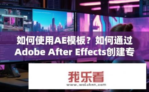 如何使用AE模板？如何通过Adobe After Effects创建专业级模板设计?