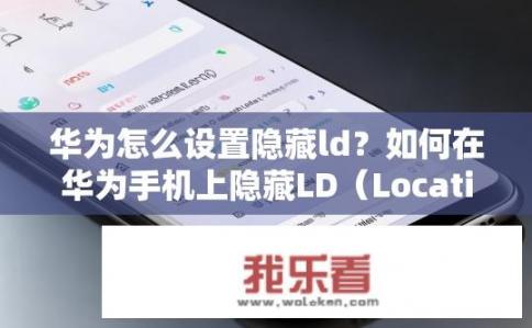 华为怎么设置隐藏ld？如何在华为手机上隐藏LD（Location Data）信息?