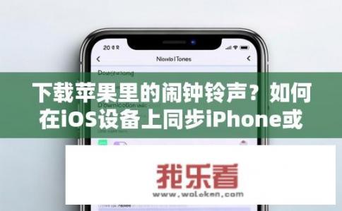 下载苹果里的闹钟铃声？如何在iOS设备上同步iPhone或iPad上的闹钟铃声?