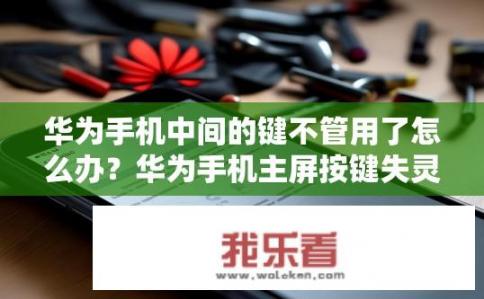 华为手机中间的键不管用了怎么办？华为手机主屏按键失灵如何恢复或更换?