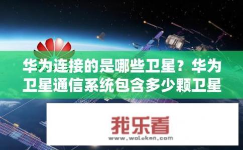 华为连接的是哪些卫星？华为卫星通信系统包含多少颗卫星?