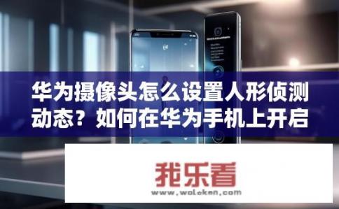 华为摄像头怎么设置人形侦测动态？如何在华为手机上开启人脸识别实时侦测功能？
