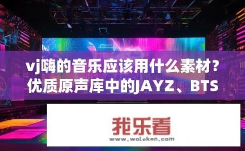 vj嗨的音乐应该用什么素材？优质原声库中的JAYZ、BTS等流行歌手歌曲推荐，类型涵盖摇滚、电子、嘻哈等多种风格，如何构建符合你VJ个性风格的音乐素材集？