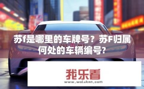 苏f是哪里的车牌号？苏F归属何处的车辆编号?