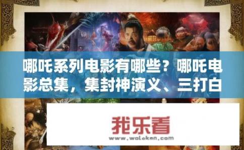 哪吒系列电影有哪些？哪吒电影总集，集封神演义、三打白骨精等经典作品于一身的哪吒系列电影有哪些？
