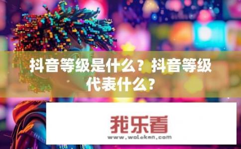 抖音等级是什么？抖音等级代表什么？