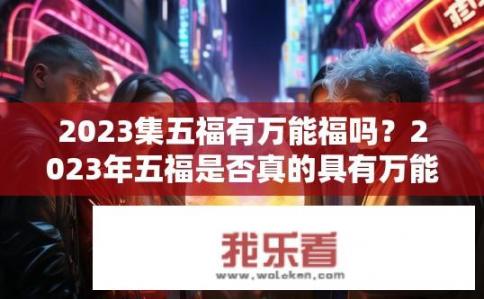 2023集五福有万能福吗？2023年五福是否真的具有万能属性？其具体表现及如何获取万能福?