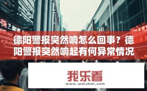 德阳警报突然响怎么回事？德阳警报突然响起有何异常情况?