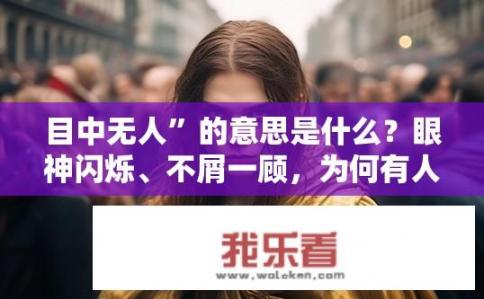 目中无人”的意思是什么？眼神闪烁、不屑一顾，为何有人如此无视他人存在?