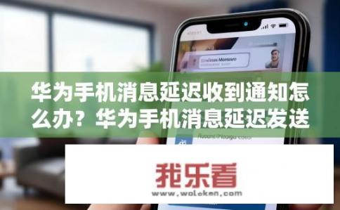 华为手机消息延迟收到通知怎么办？华为手机消息延迟发送通知如何解决?