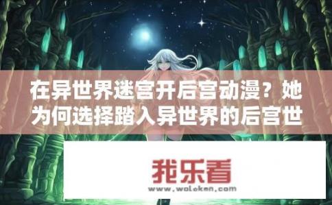 在异世界迷宫开后宫动漫？她为何选择踏入异世界的后宫世界？