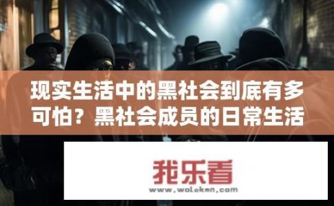 现实生活中的黑社会到底有多可怕？黑社会成员的日常生活与权力控制，现实中的恐怖程度如何？