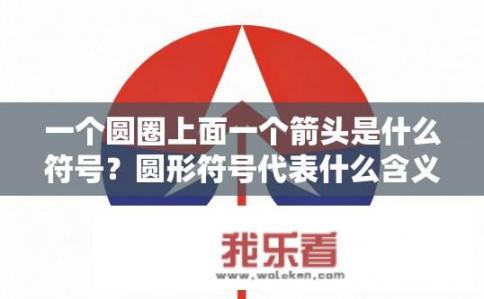 一个圆圈上面一个箭头是什么符号？圆形符号代表什么含义，箭头在圆圈中的指向