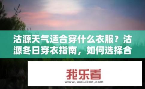 沽源天气适合穿什么衣服？沽源冬日穿衣指南，如何选择合适的衣物应对冬季气候?