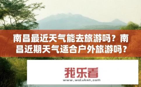 南昌最近天气能去旅游吗？南昌近期天气适合户外旅游吗？