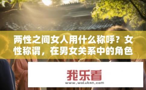 两性之间女人用什么称呼？女性称谓，在男女关系中的角色与尊重