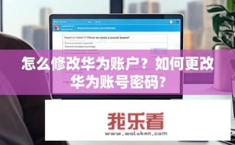 怎么修改华为账户？如何更改华为账号密码?