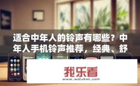 适合中年人的铃声有哪些？中年人手机铃声推荐，经典、舒缓与活力兼具的选择?