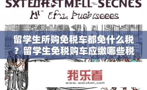 留学生所购免税车都免什么税？留学生免税购车应缴哪些税款?
