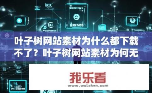 叶子树网站素材为什么都下载不了？叶子树网站素材为何无法下载？，叶子树素材文件加载问题是什么？，叶子树网站素材网络延迟或超时的原因有哪些？，如何解决叶子树网站素材下载慢或不能获取的问题？，是否存在叶子树网站素材失效、更新不及时的问题？，网站上传或存储方面可能存在的问题影响叶子树素材的可用性吗？，叶子树素材在不同浏览器和设备上使用会出现哪些兼容性问题？，对于初次访问叶子树网站的用户，其素材下载问题的解决方案是什么？，网站支持的网络环境、缓存设置、系统资源等因素对叶子树素材下载的影响是如何的？，如何保障叶子树网站素材的安全性和完整性，防止文件丢失或损坏？，叶子树网站素材与其他站点或应用的下载策略有何区别？，叶子树素材是否需要额外的下载和安装步骤，还是可以直接在线使用？，如何监控和优化叶子树素材的下载速度和下载稳定性？，针对用户反馈和行为分析，叶子树团队可能对素材下载问题进行哪些改进和优化措施？