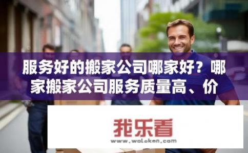 服务好的搬家公司哪家好？哪家搬家公司服务质量高、价格合理且搬家过程顺畅?