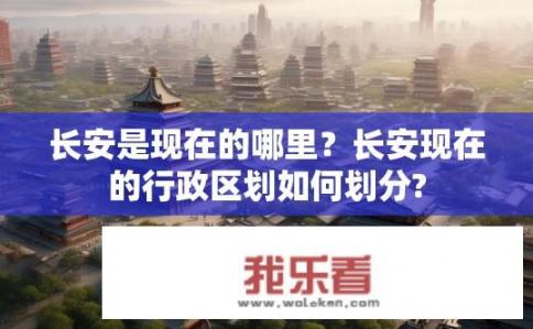 长安是现在的哪里？长安现在的行政区划如何划分?