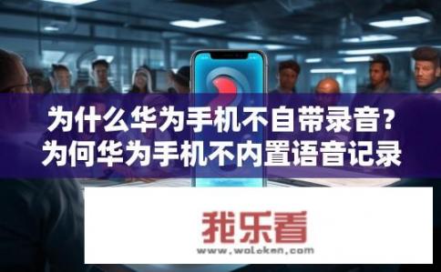 为什么华为手机不自带录音？为何华为手机不内置语音记录功能?