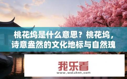 桃花坞是什么意思？桃花坞，诗意盎然的文化地标与自然瑰宝？