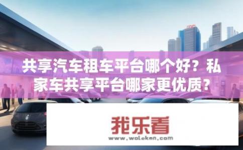 共享汽车租车平台哪个好？私家车共享平台哪家更优质？