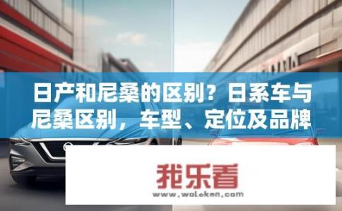日产和尼桑的区别？日系车与尼桑区别，车型、定位及品牌历史如何?