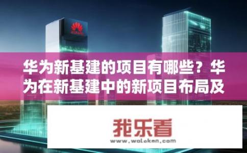 华为新基建的项目有哪些？华为在新基建中的新项目布局及其应用案例剖析