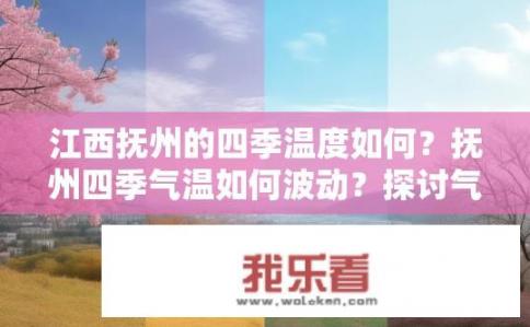 江西抚州的四季温度如何？抚州四季气温如何波动？探讨气候特点及其对当地生活的影响