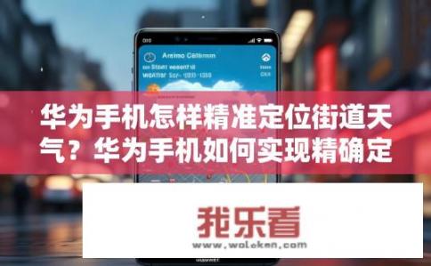 华为手机怎样精准定位街道天气？华为手机如何实现精确定位街道天气预报?