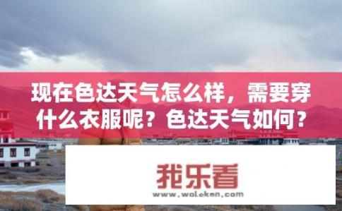 现在色达天气怎么样，需要穿什么衣服呢？色达天气如何？穿衣建议是什么？