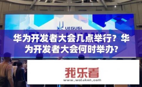 华为开发者大会几点举行？华为开发者大会何时举办?
