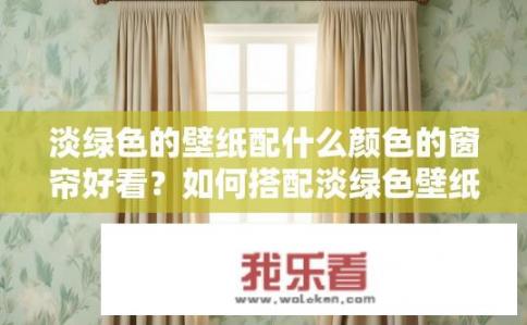 淡绿色的壁纸配什么颜色的窗帘好看？如何搭配淡绿色壁纸与相应颜色窗帘以营造和谐、协调的室内装潢效果?
