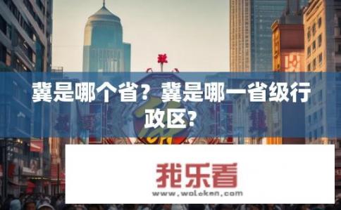 冀是哪个省？冀是哪一省级行政区?