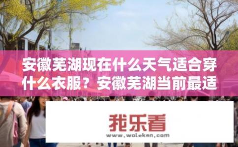 安徽芜湖现在什么天气适合穿什么衣服？安徽芜湖当前最适合穿什么样的服装？