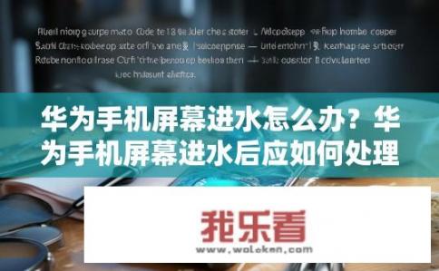 华为手机屏幕进水怎么办？华为手机屏幕进水后应如何处理及应急措施?