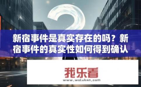 新宿事件是真实存在的吗？新宿事件的真实性如何得到确认与证明？