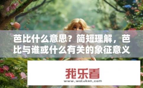芭比什么意思？简短理解，芭比与谁或什么有关的象征意义是什么？
