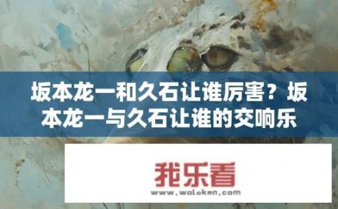 坂本龙一和久石让谁厉害？坂本龙一与久石让谁的交响乐造诣高？
