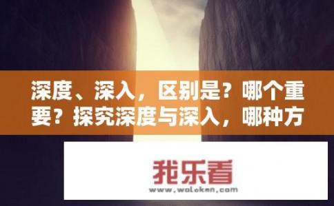 深度、深入，区别是？哪个重要？探究深度与深入，哪种方式更关键——理论还是实践？
